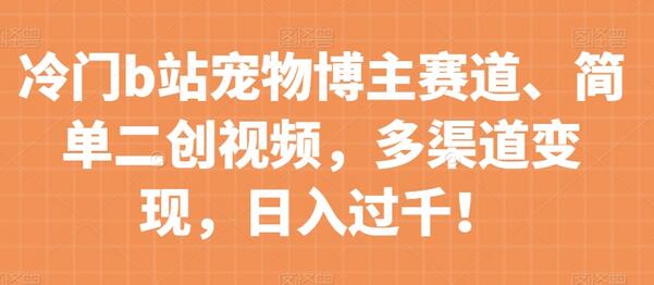 冷门B站宠物博主赛道，简单二创视频，多渠道变现，日入过千！-无双副业