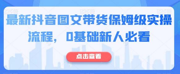 抖音图文带货实操流程，0基础新人快速上手指南-无双副业