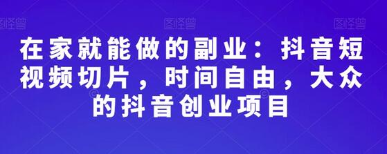抖音短视频切片：在家创业的副业选择，时间自由灵活-无双副业