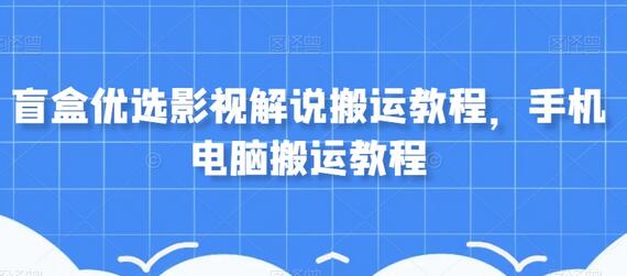 盲盒优选影视解说搬运教程，手机电脑操作指南-无双副业