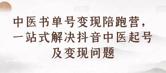 中医书单号变现陪跑营，抖音中医起号与变现全攻略-无双副业