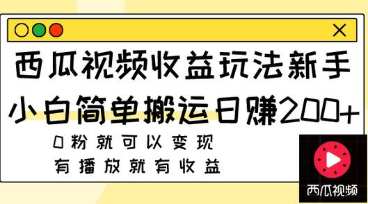 西瓜视频新手搬运变现攻略，0粉也能日赚200+-无双副业