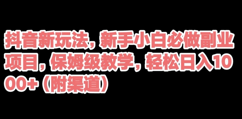 抖音新手副业项目，保姆级教学轻松日入1000+-无双副业