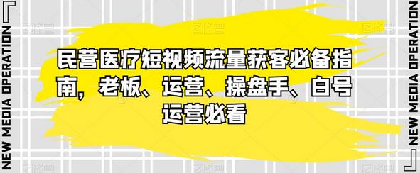 民营医疗短视频获客指南：老板、运营、操盘手必看-无双副业