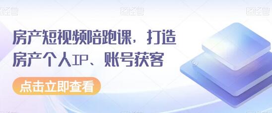 房产短视频陪跑课：打造个人IP与账号获客-无双副业