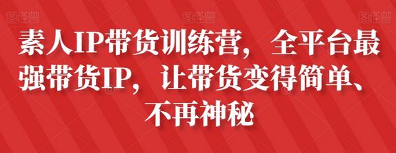 素人IP带货训练营，全平台最强带货IP，让带货变得简单、不再神秘-无双副业