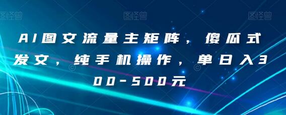 AI图文流量主矩阵，手机操作轻松赚钱，日入300-500元-无双副业