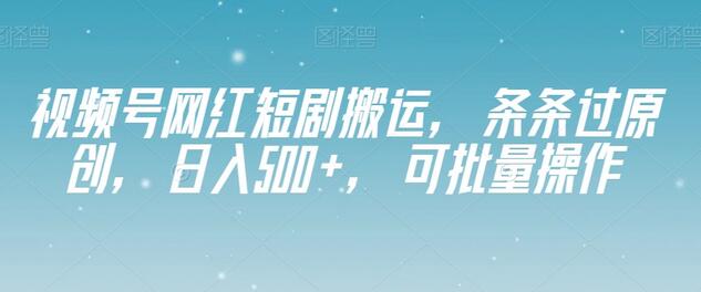 视频号网红短剧搬运，日入500+，批量操作技巧-无双副业