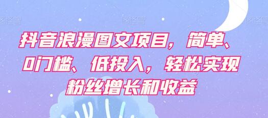 抖音浪漫图文项目：0门槛低投入，轻松实现粉丝增长与收益-无双副业