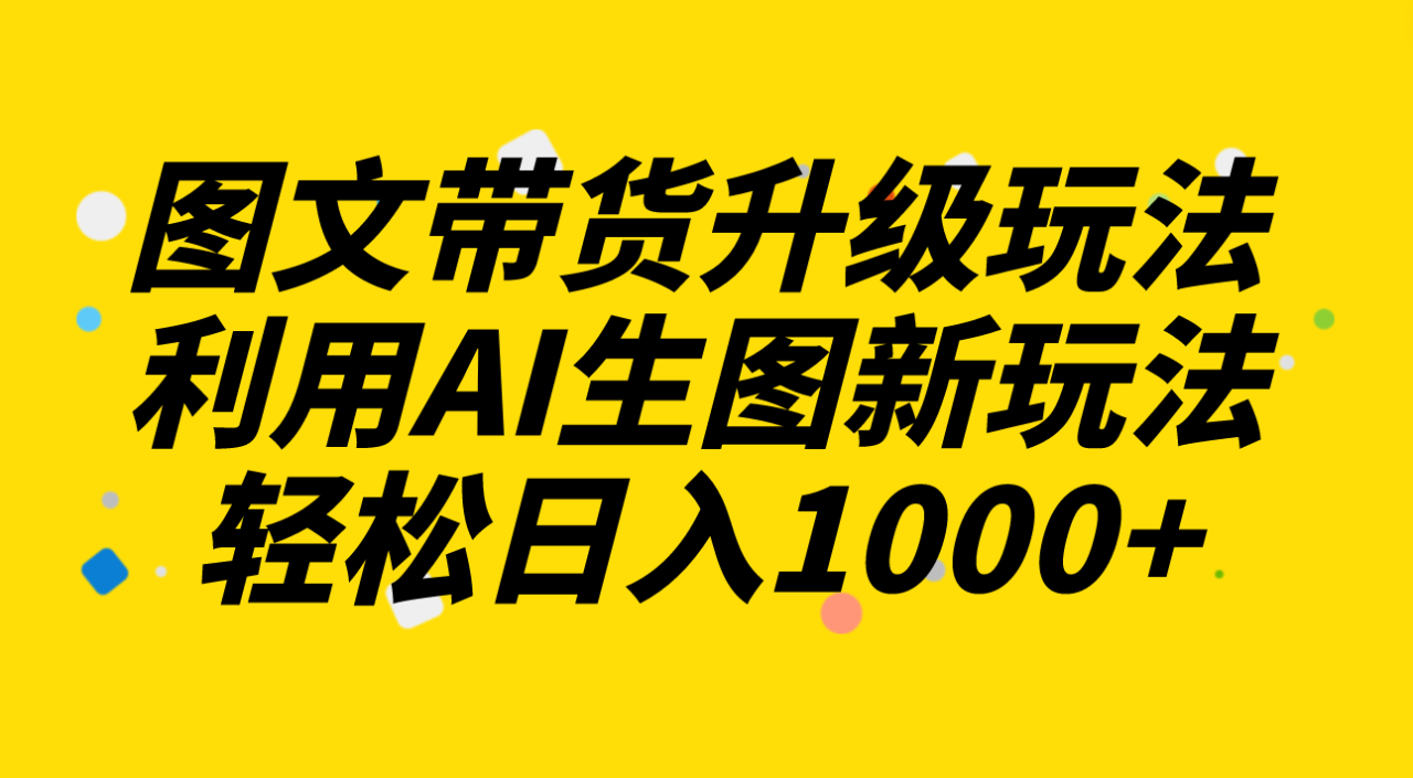图文带货升级玩法2.0，AI生图助力日入1000+-无双副业