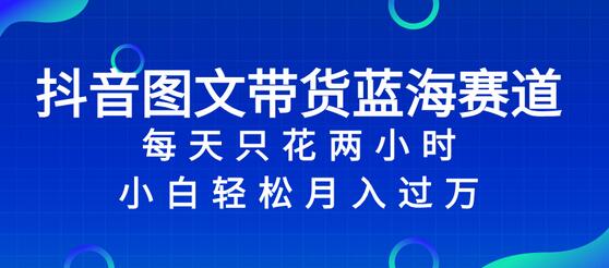 抖音图文带货蓝海赛道，小白轻松入万只需2小时-无双副业