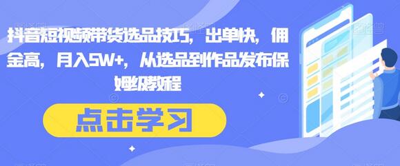 抖音短视频带货选品技巧与保姆级教程，快速出单高佣金-无双副业