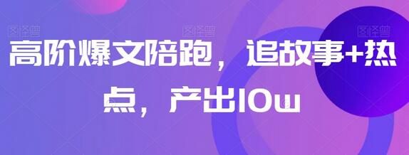 高阶爆文陪跑：追故事与热点，产出10w+阅读-无双副业