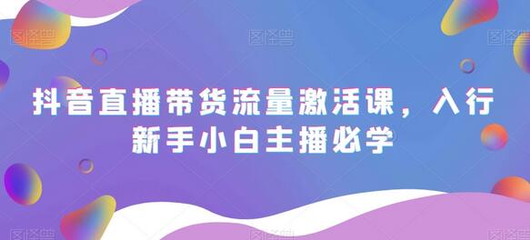 抖音直播带货流量激活课，新手主播必学指南-无双副业