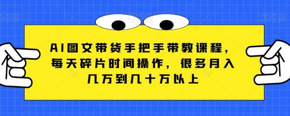 AI图文带货课程，轻松月入几万到几十万-无双副业