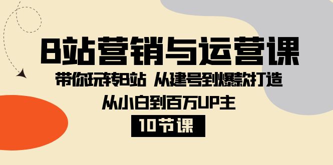 B站营销与运营课：从建号到爆款打造，从小白到百万UP主-无双副业