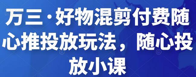 好物混剪随心推投放玩法与抖音教程-无双副业