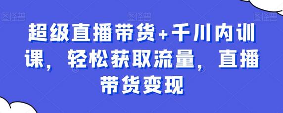 超级直播带货与千川内训课，轻松获取流量实现变现-无双副业