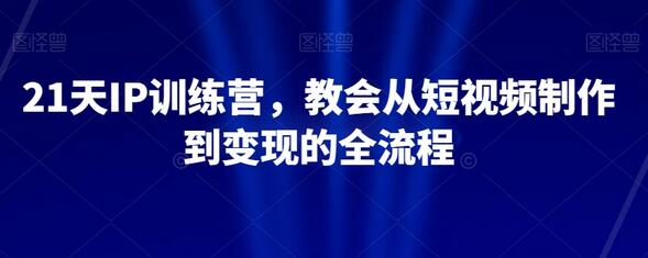 21天IP训练营：短视频制作到变现全流程教学-无双副业