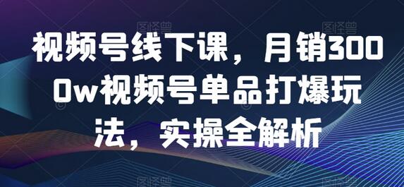 视频号单品打爆玩法实操全解析，月销3000w实战课程-无双副业