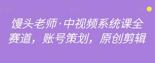 馒头老师中视频系统课：账号策划与原创剪辑全攻略-无双副业