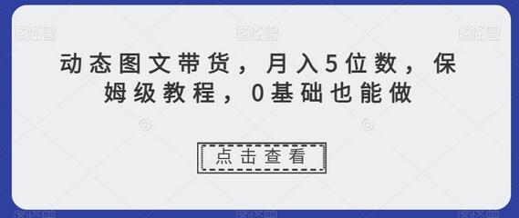 动态图文带货教程，月入5位数，0基础也能上手-无双副业