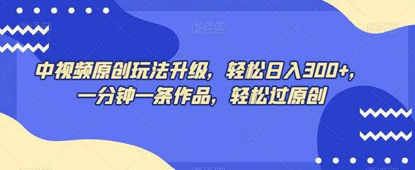 中视频原创玩法升级，轻松日入300+，一分钟一条作品-无双副业