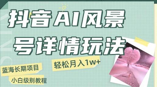 抖音AI风景号月入1万+教程，手机制作小白轻松上手-无双副业