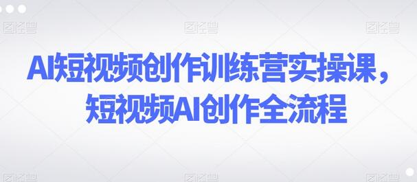 AI短视频创作训练营实操课：短视频AI创作全流程-无双副业