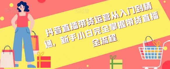 抖音直播带货运营全流程指南，新手快速掌握技巧-无双副业