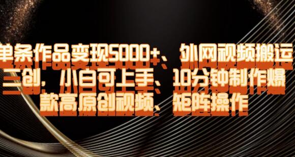单条作品变现5000+，外网视频搬运二创，小白轻松上手制作爆款视频-无双副业
