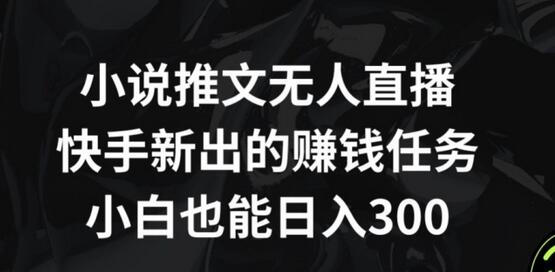 快手小说推文无人直播赚钱任务，小白轻松日入300+-无双副业