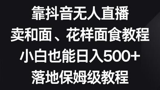 抖音无人直播卖和面教程，小白日入500+保姆级指南-无双副业