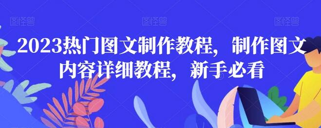 2023热门图文制作教程，新手必看详细指南-无双副业