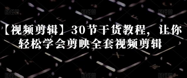 30节剪映视频剪辑教程，轻松掌握全套技巧-无双副业