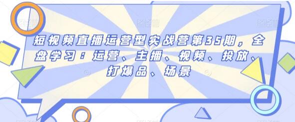 短视频直播运营实战营：全盘学习运营、主播、视频、投放与爆品打造-无双副业