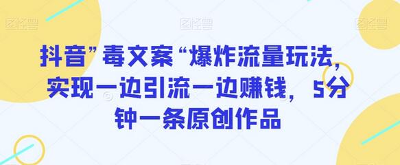 抖音毒文案爆炸流量玩法，引流赚钱两不误，5分钟原创作品-无双副业