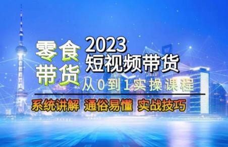 2023短视频零食带货实操课程，从0到1系统讲解实战技巧-无双副业
