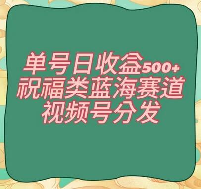 单号日收益500+的祝福类蓝海赛道与视频号分发策略-无双副业