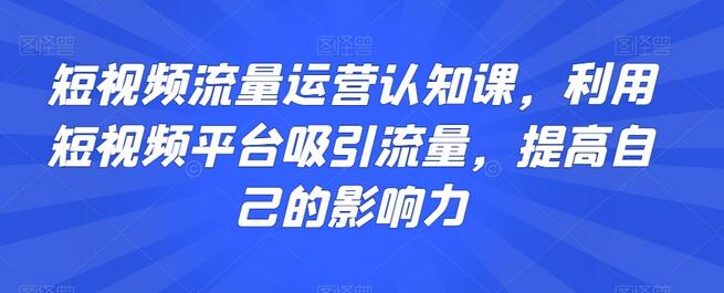 短视频流量运营认知课：提升影响力与吸引流量的策略-无双副业
