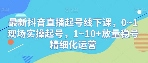抖音直播起号线下课：0~1实操与1~10+精细化运营-无双副业