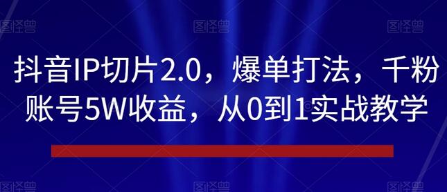 抖音IP切片2.0爆单打法，千粉账号5W收益实战教学-无双副业