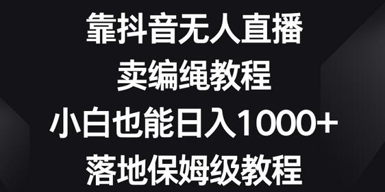 抖音无人直播卖编绳教程，小白轻松日入1000+-无双副业