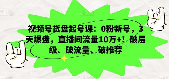 视频号货盘起号课：0粉新号3天爆盘，直播间流量10万+-无双副业