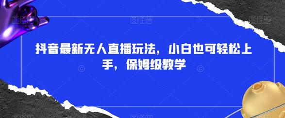 抖音无人直播玩法，小白轻松上手，保姆级教学附素材插件-无双副业