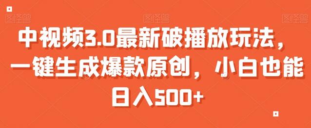 中视频3.0破播放玩法，小白日入500+的爆款原创技巧-无双副业