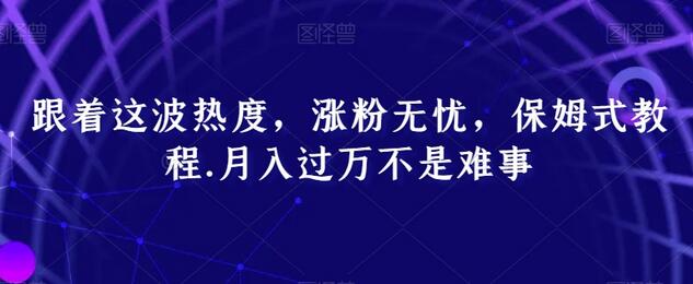 跟着热度快速涨粉，保姆式教程助你月入过万-无双副业