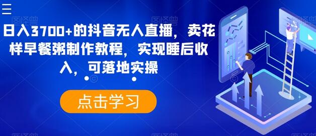 抖音无人直播卖早餐粥教程，日入3700+实现睡后收入-无双副业