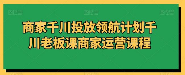 商家千川投放领航计划与运营课程-无双副业