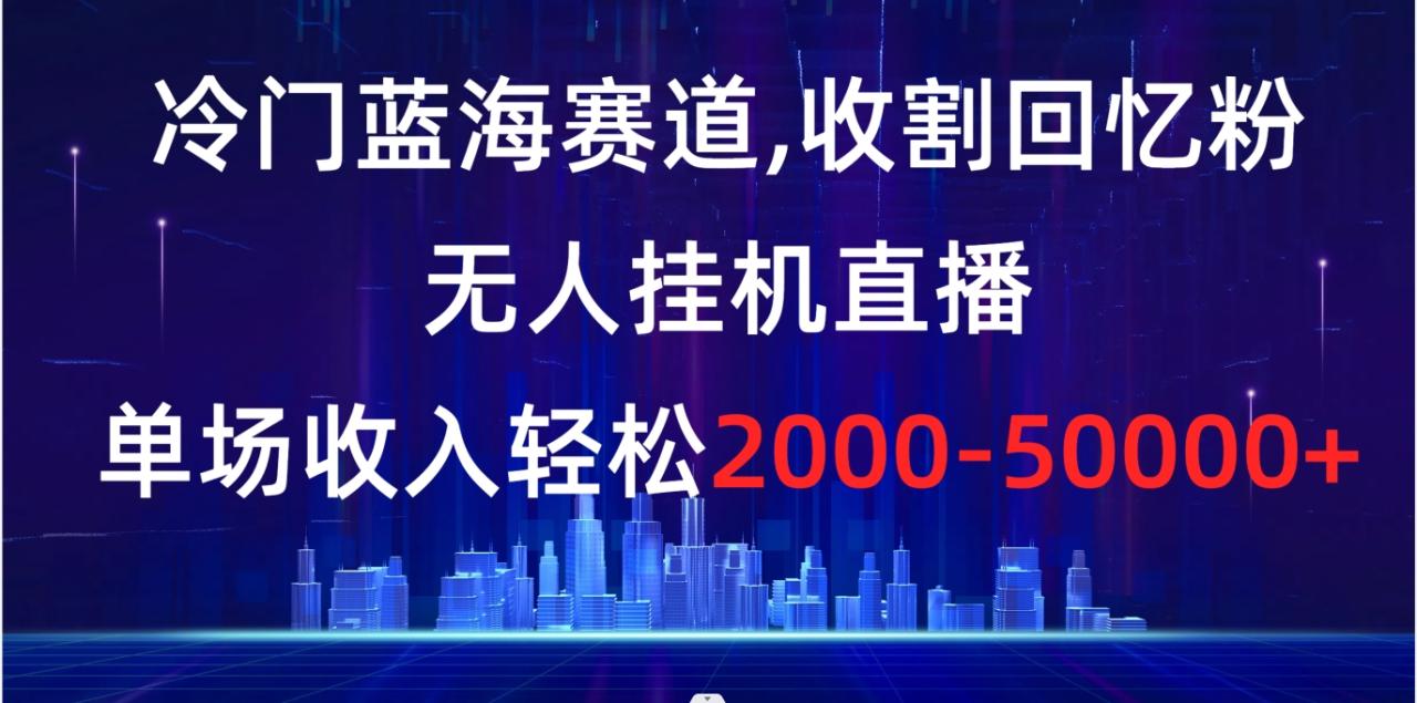 冷门蓝海赛道收割回忆粉，无人挂机直播单场收入2000-5w+-无双副业